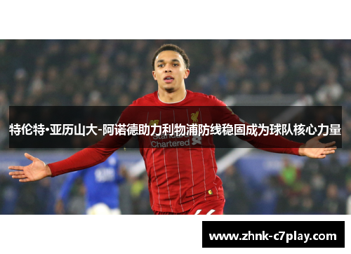 特伦特·亚历山大-阿诺德助力利物浦防线稳固成为球队核心力量
