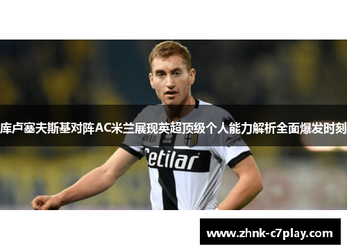 库卢塞夫斯基对阵AC米兰展现英超顶级个人能力解析全面爆发时刻