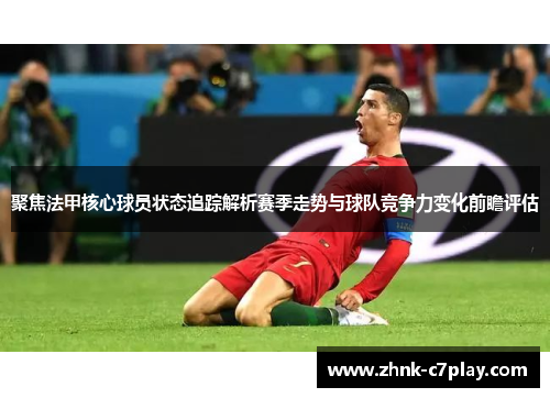 聚焦法甲核心球员状态追踪解析赛季走势与球队竞争力变化前瞻评估