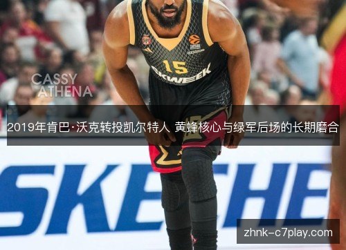 2019年肯巴·沃克转投凯尔特人 黄蜂核心与绿军后场的长期磨合